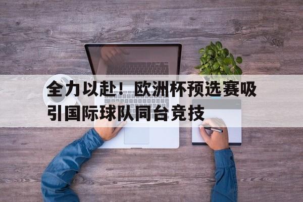 关于全力以赴！欧洲杯预选赛吸引国际球队同台竞技的信息