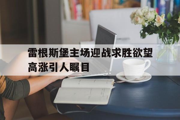 雷根斯堡主场迎战求胜欲望高涨引人瞩目的简单介绍