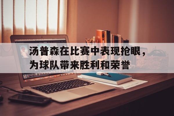 关于汤普森在比赛中表现抢眼，为球队带来胜利和荣誉的信息
