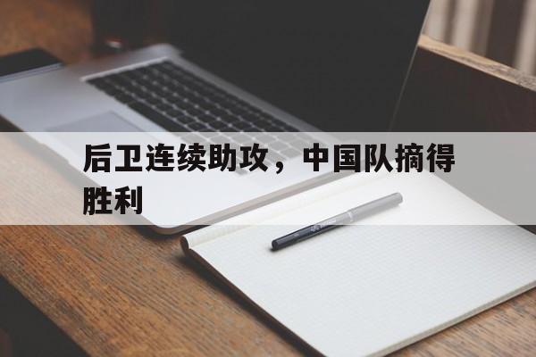 后卫连续助攻，中国队摘得胜利